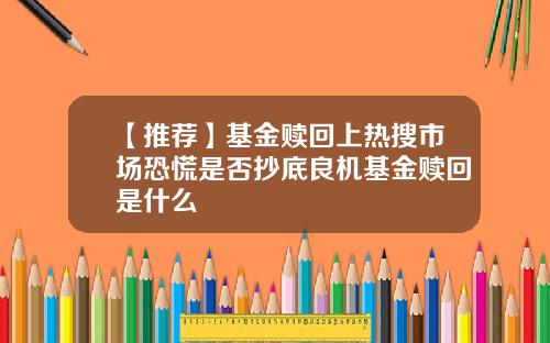【推荐】基金赎回上热搜市场恐慌是否抄底良机基金赎回是什么