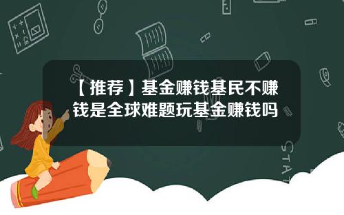 【推荐】基金赚钱基民不赚钱是全球难题玩基金赚钱吗