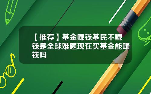 【推荐】基金赚钱基民不赚钱是全球难题现在买基金能赚钱吗
