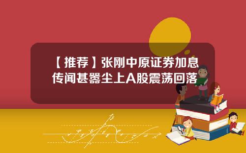 【推荐】张刚中原证券加息传闻甚嚣尘上A股震荡回落