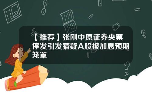 【推荐】张刚中原证券央票停发引发猜疑A股被加息预期笼罩