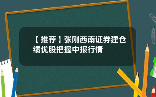 【推荐】张刚西南证券建仓绩优股把握中报行情