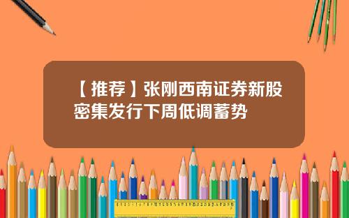 【推荐】张刚西南证券新股密集发行下周低调蓄势