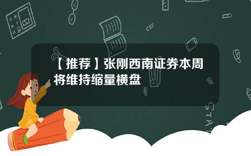 【推荐】张刚西南证券本周将维持缩量横盘