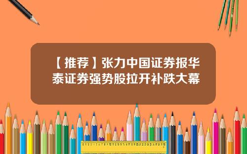 【推荐】张力中国证券报华泰证券强势股拉开补跌大幕