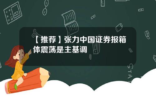 【推荐】张力中国证券报箱体震荡是主基调