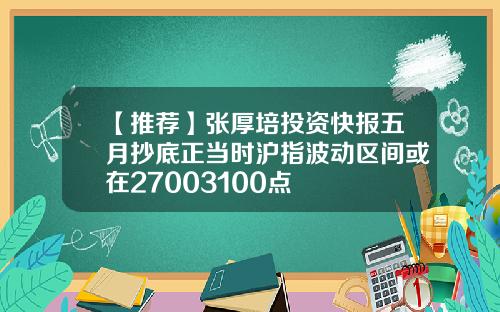 【推荐】张厚培投资快报五月抄底正当时沪指波动区间或在27003100点
