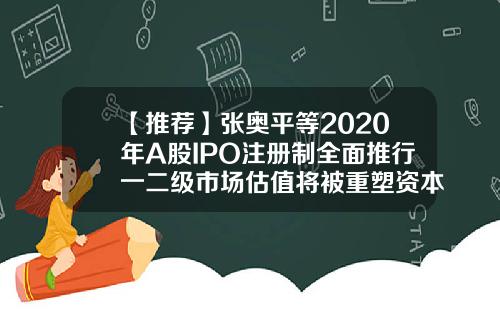【推荐】张奥平等2020年A股IPO注册制全面推行一二级市场估值将被重塑资本市场