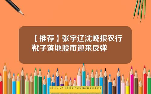 【推荐】张宇辽沈晚报农行靴子落地股市迎来反弹