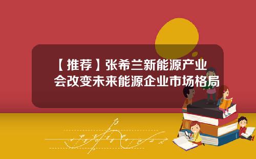 【推荐】张希兰新能源产业会改变未来能源企业市场格局