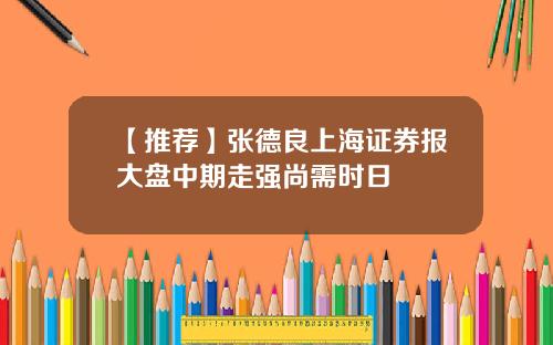 【推荐】张德良上海证券报大盘中期走强尚需时日
