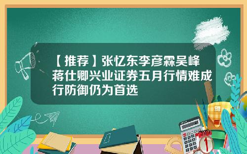 【推荐】张忆东李彦霖吴峰蒋仕卿兴业证券五月行情难成行防御仍为首选