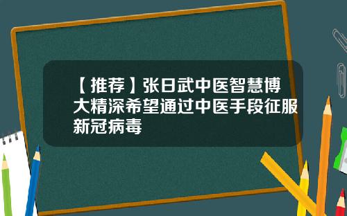 【推荐】张日武中医智慧博大精深希望通过中医手段征服新冠病毒