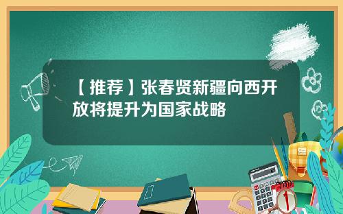 【推荐】张春贤新疆向西开放将提升为国家战略