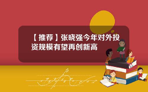 【推荐】张晓强今年对外投资规模有望再创新高