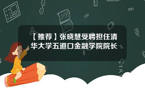 【推荐】张晓慧受聘担任清华大学五道口金融学院院长