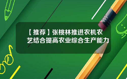 【推荐】张桃林推进农机农艺结合提高农业综合生产能力