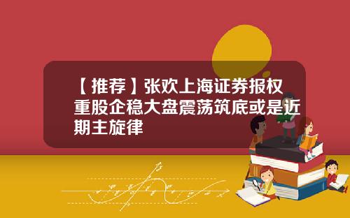 【推荐】张欢上海证券报权重股企稳大盘震荡筑底或是近期主旋律