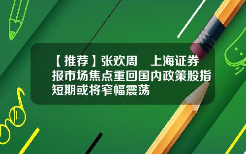 【推荐】张欢周翀上海证券报市场焦点重回国内政策股指短期或将窄幅震荡