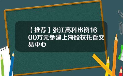 【推荐】张江高科出资1600万元参建上海股权托管交易中心