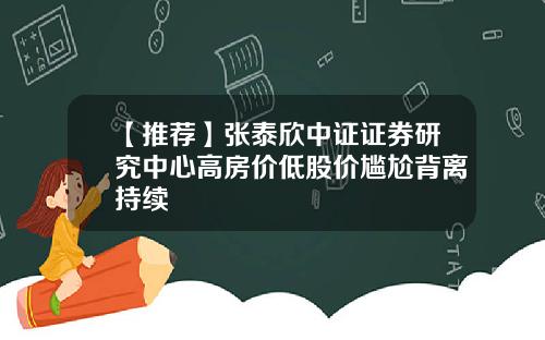 【推荐】张泰欣中证证券研究中心高房价低股价尴尬背离持续