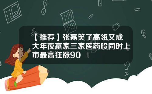 【推荐】张磊笑了高瓴又成大年夜赢家三家医药股同时上市最高狂涨90