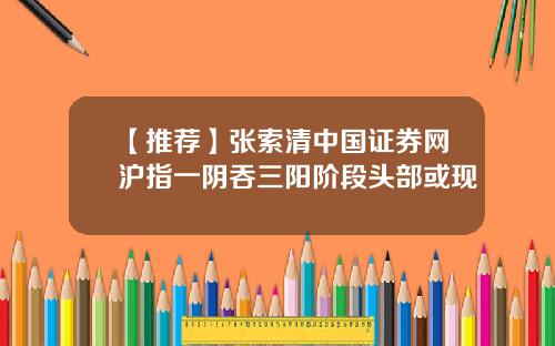 【推荐】张索清中国证券网沪指一阴吞三阳阶段头部或现