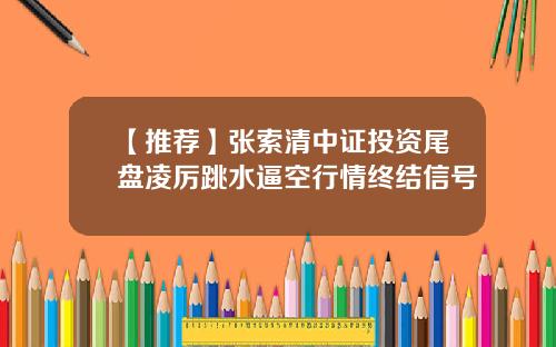 【推荐】张索清中证投资尾盘凌厉跳水逼空行情终结信号