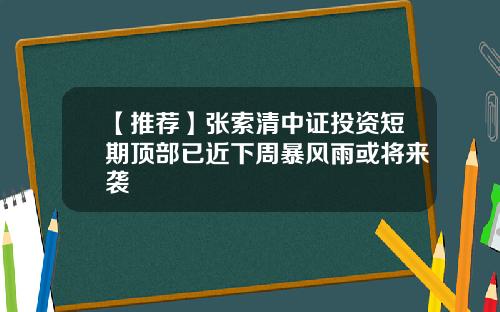 【推荐】张索清中证投资短期顶部已近下周暴风雨或将来袭