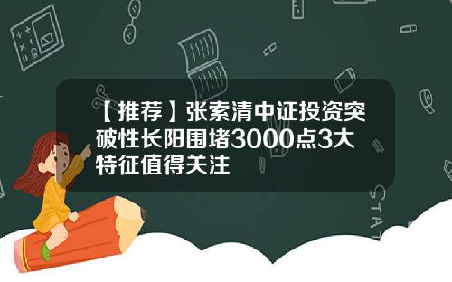 【推荐】张索清中证投资突破性长阳围堵3000点3大特征值得关注