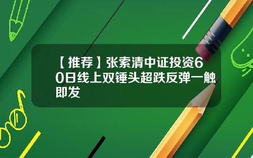 【推荐】张索清中证投资60日线上双锤头超跌反弹一触即发