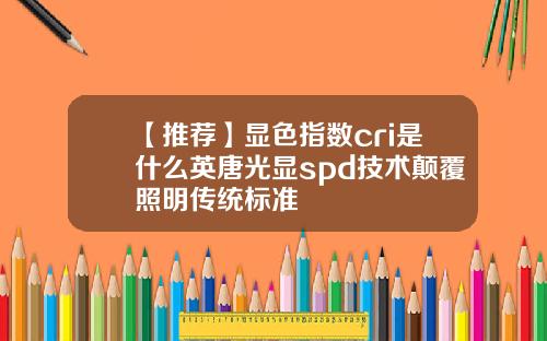 【推荐】显色指数cri是什么英唐光显spd技术颠覆照明传统标准