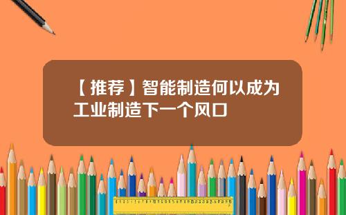【推荐】智能制造何以成为工业制造下一个风口