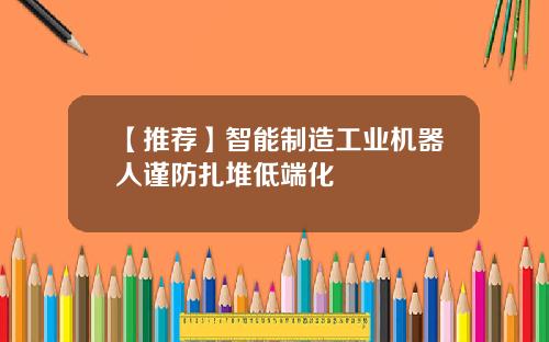 【推荐】智能制造工业机器人谨防扎堆低端化