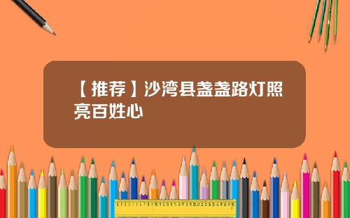 【推荐】沙湾县盏盏路灯照亮百姓心