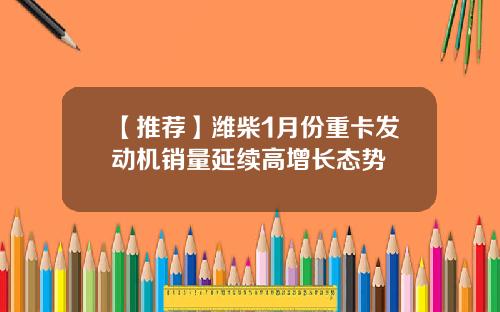 【推荐】潍柴1月份重卡发动机销量延续高增长态势