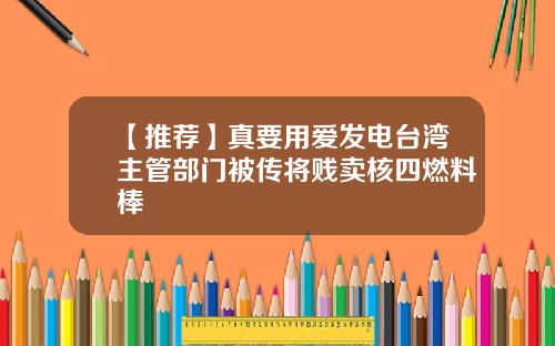 【推荐】真要用爱发电台湾主管部门被传将贱卖核四燃料棒
