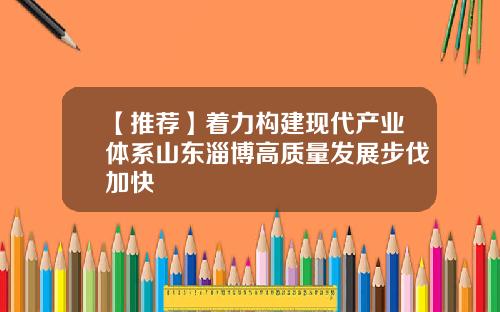 【推荐】着力构建现代产业体系山东淄博高质量发展步伐加快