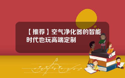 【推荐】空气净化器的智能时代也玩高端定制