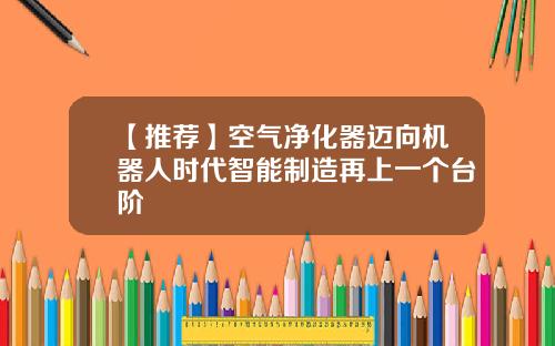 【推荐】空气净化器迈向机器人时代智能制造再上一个台阶