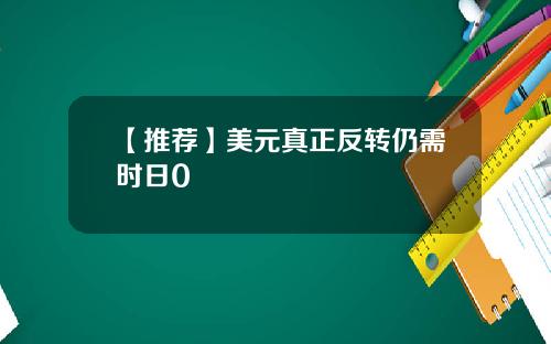 【推荐】美元真正反转仍需时日0