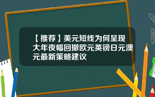 【推荐】美元短线为何呈现大年夜幅回撤欧元英镑日元澳元最新策略建议