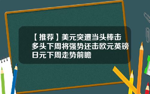 【推荐】美元突遭当头棒击多头下周将强势还击欧元英镑日元下周走势前瞻