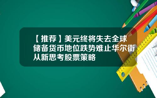 【推荐】美元终将失去全球储备货币地位跌势难止华尔街从新思考股票策略