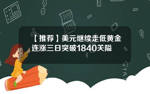 【推荐】美元继续走低黄金连涨三日突破1840关隘