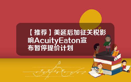 【推荐】美延后加征关税影响AcuityEaton宣布暂停提价计划