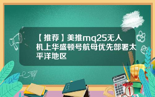 【推荐】美推mq25无人机上华盛顿号航母优先部署太平洋地区