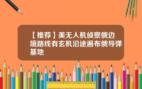 【推荐】美无人机侦察俄边境路线有玄机沿途遍布俄导弹基地