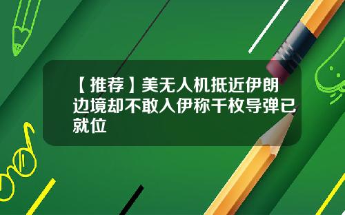 【推荐】美无人机抵近伊朗边境却不敢入伊称千枚导弹已就位