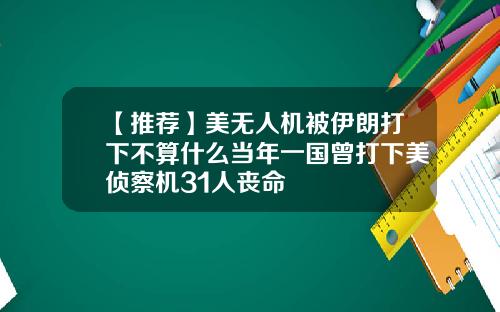 【推荐】美无人机被伊朗打下不算什么当年一国曾打下美侦察机31人丧命